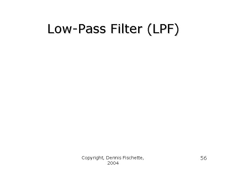 Low-Pass Filter (LPF) Copyright, Dennis Fischette, 2004 56 