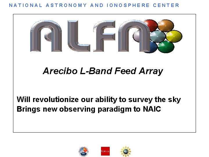 NATIONAL ASTRONOMY AND IONOSPHERE CENTER Arecibo L-Band Feed Array Will revolutionize our ability to