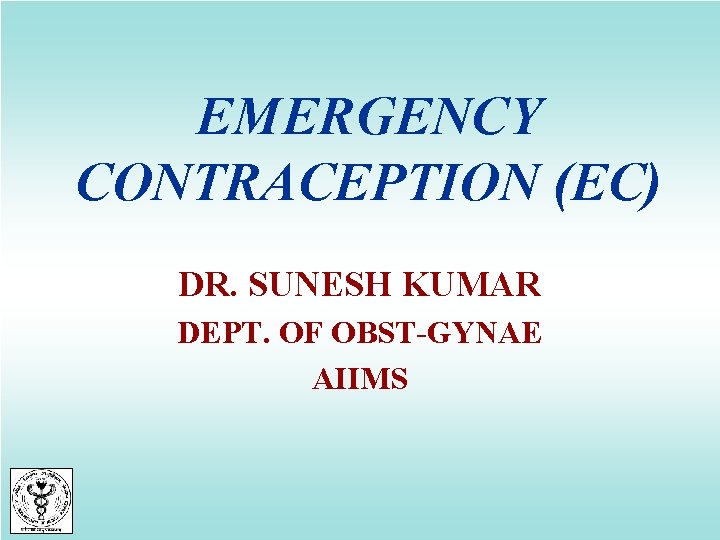 EMERGENCY CONTRACEPTION (EC) DR. SUNESH KUMAR DEPT. OF OBST-GYNAE AIIMS 