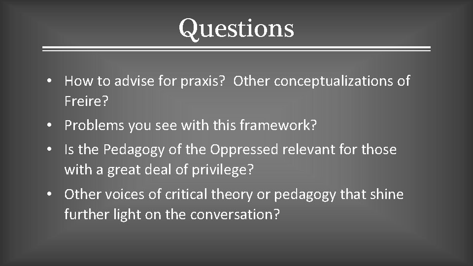 Questions • How to advise for praxis? Other conceptualizations of Freire? • Problems you