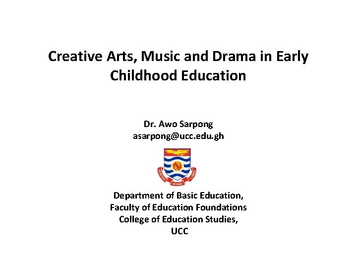 Creative Arts, Music and Drama in Early Childhood Education Dr. Awo Sarpong asarpong@ucc. edu.