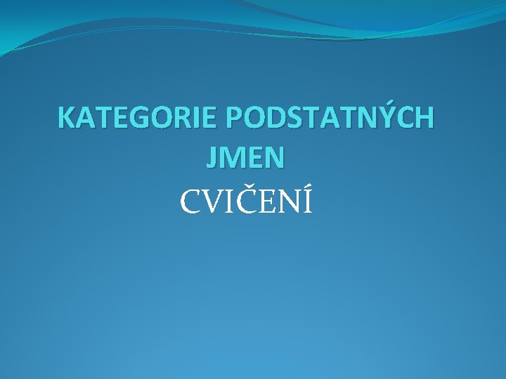 KATEGORIE PODSTATNÝCH JMEN CVIČENÍ 