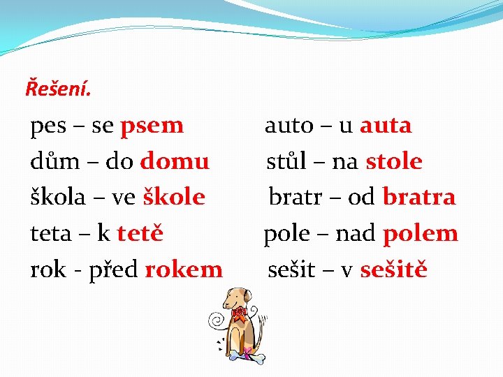 Řešení. pes – se psem auto – u auta dům – do domu stůl