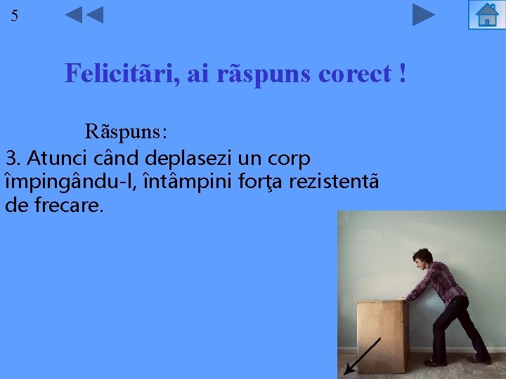 55 Felicitãri, ai rãspuns corect ! Rãspuns: 3. Atunci când deplasezi un corp împingându-l,