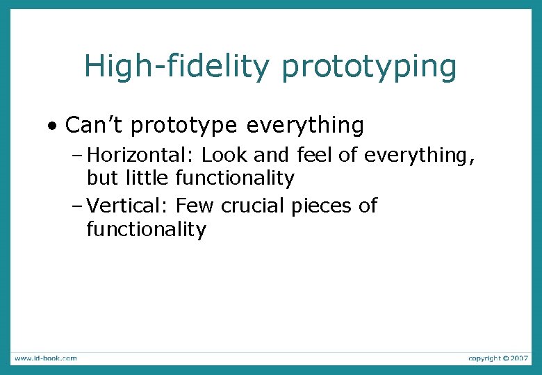 High-fidelity prototyping • Can’t prototype everything – Horizontal: Look and feel of everything, but
