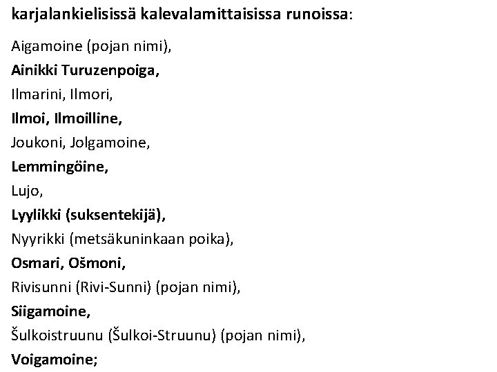 karjalankielisissä kalevalamittaisissa runoissa: Aigamoine (pojan nimi), Ainikki Turuzenpoiga, Ilmarini, Ilmori, Ilmoi, Ilmoilline, Joukoni, Jolgamoine,