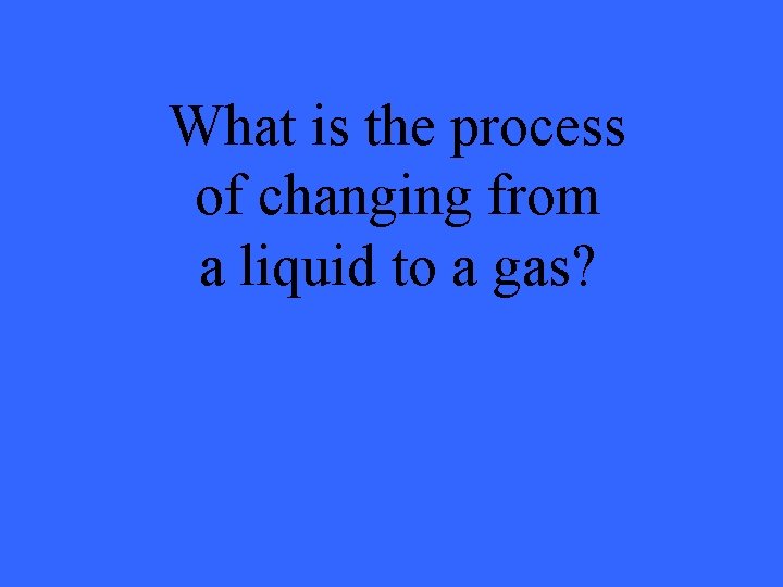 What is the process of changing from a liquid to a gas? 