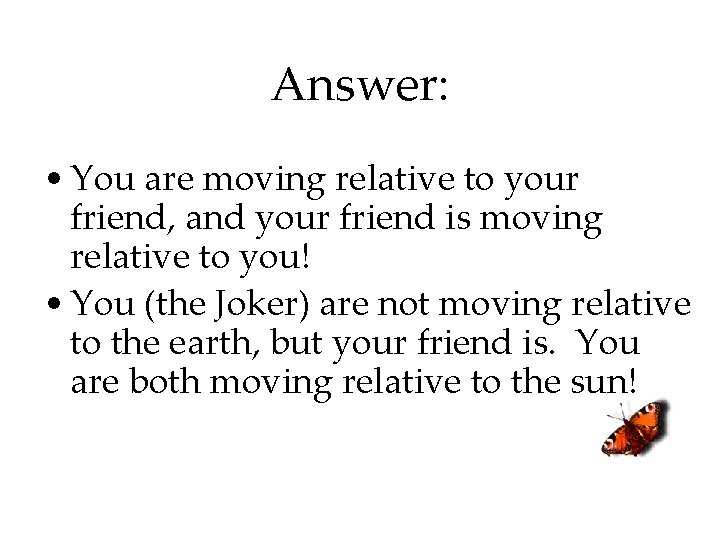 Answer: • You are moving relative to your friend, and your friend is moving