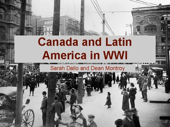 Canada and Latin America in WWI Sarah Dallo and Dean Montroy 