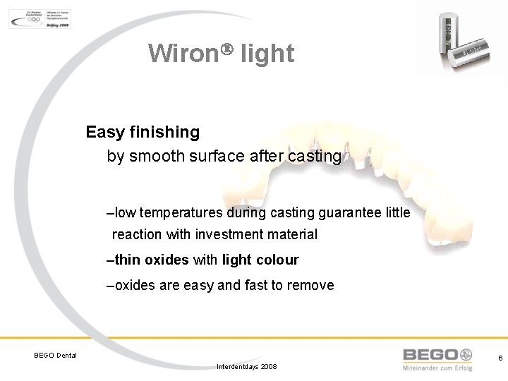 Wiron light Easy finishing by smooth surface after casting –low temperatures during casting guarantee