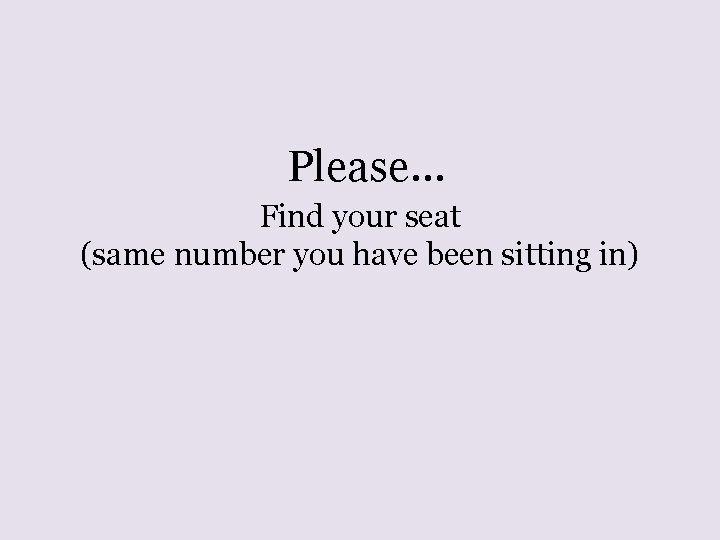 Please… Find your seat (same number you have been sitting in) 