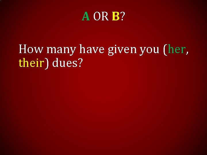 A OR B? How many have given you (her, their) dues? 