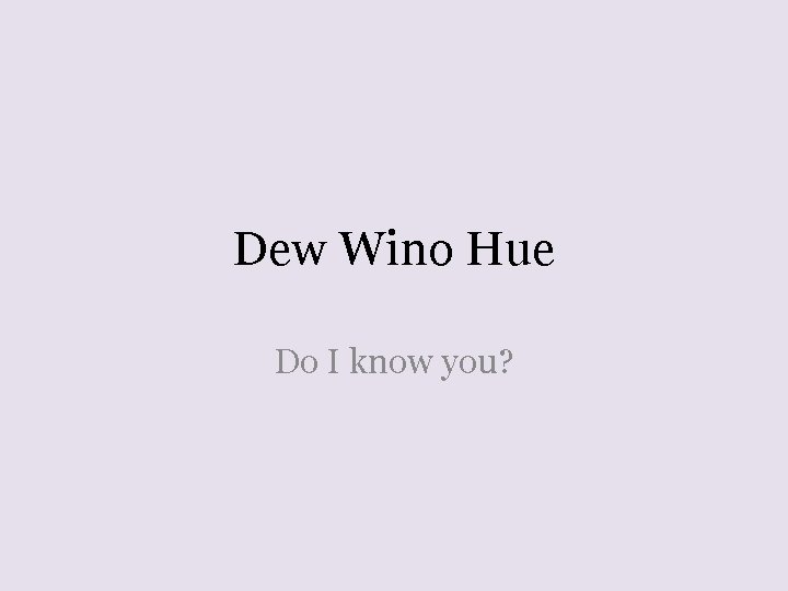 Dew Wino Hue Do I know you? 
