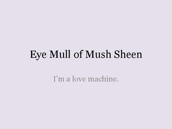 Eye Mull of Mush Sheen I’m a love machine. 