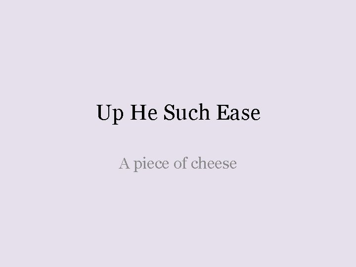 Up He Such Ease A piece of cheese 