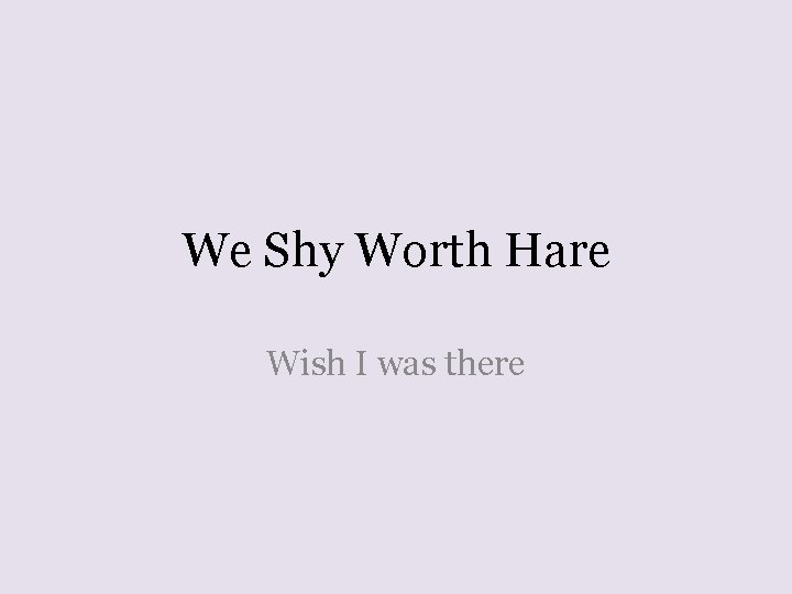 We Shy Worth Hare Wish I was there 