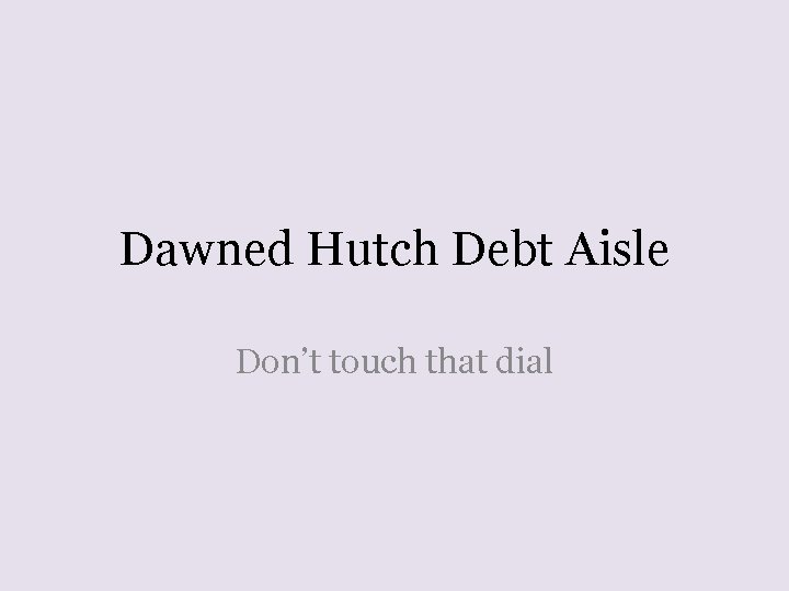 Dawned Hutch Debt Aisle Don’t touch that dial 