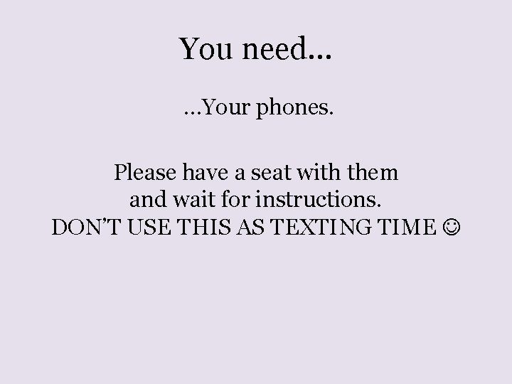 You need… …Your phones. Please have a seat with them and wait for instructions.