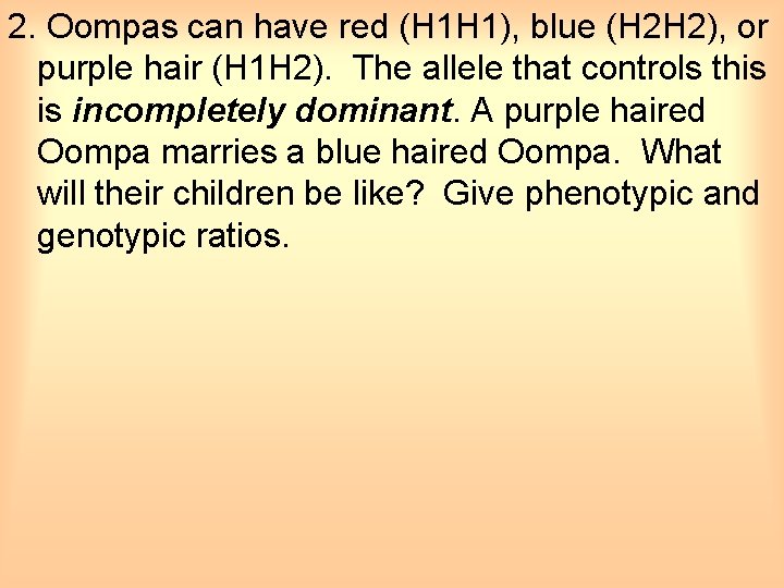 2. Oompas can have red (H 1 H 1), blue (H 2 H 2),