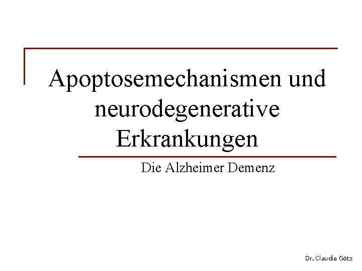 Apoptosemechanismen und neurodegenerative Erkrankungen Die Alzheimer Demenz Dr. Claudia Götz 