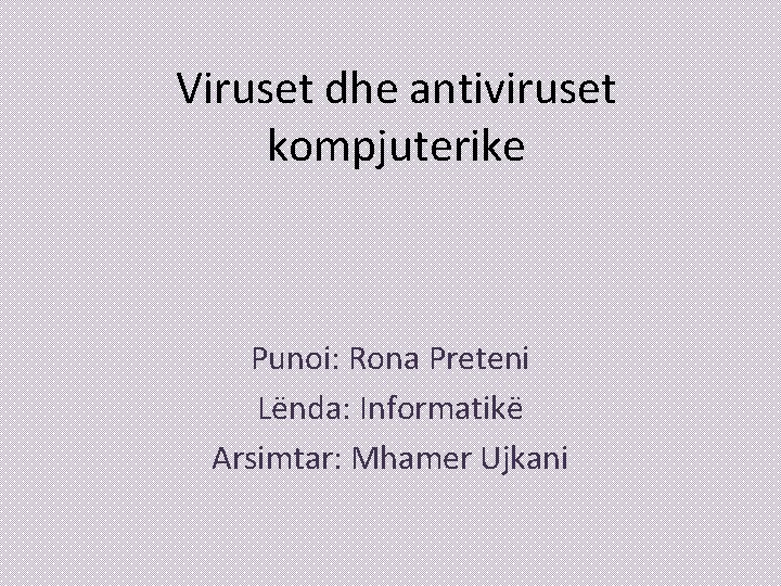 Viruset dhe antiviruset kompjuterike Punoi: Rona Preteni Lënda: Informatikë Arsimtar: Mhamer Ujkani 