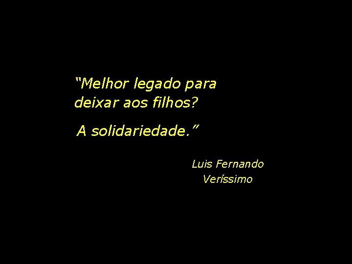 “Melhor legado para deixar aos filhos? A solidariedade. ” Luis Fernando Veríssimo 