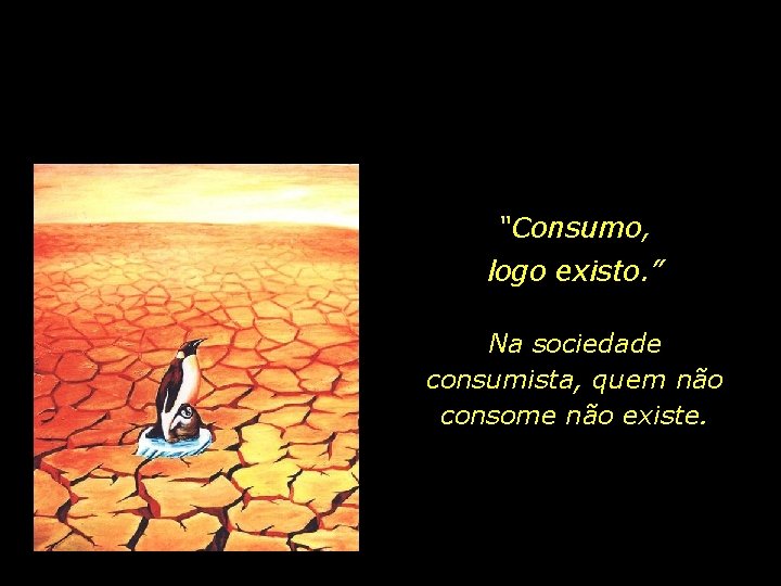 “Consumo, logo existo. ” Na sociedade consumista, quem não consome não existe. 