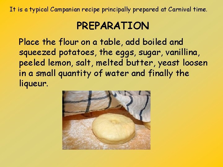 It is a typical Campanian recipe principally prepared at Carnival time. PREPARATION Place the