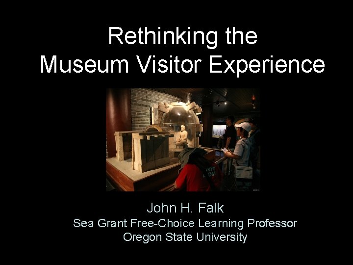 Rethinking the Museum Visitor Experience John H. Falk Sea Grant Free-Choice Learning Professor Oregon