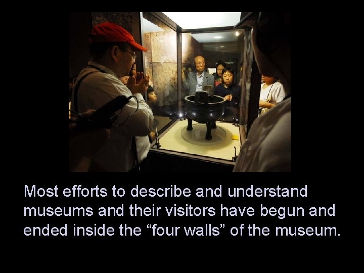 Most efforts to describe and understand museums and their visitors have begun and ended
