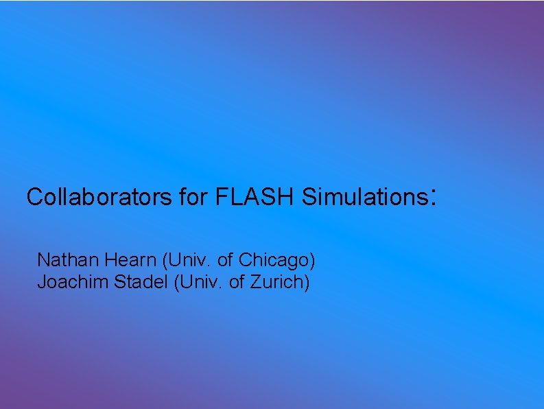 Collaborators for FLASH Simulations: Nathan Hearn (Univ. of Chicago) Joachim Stadel (Univ. of Zurich)