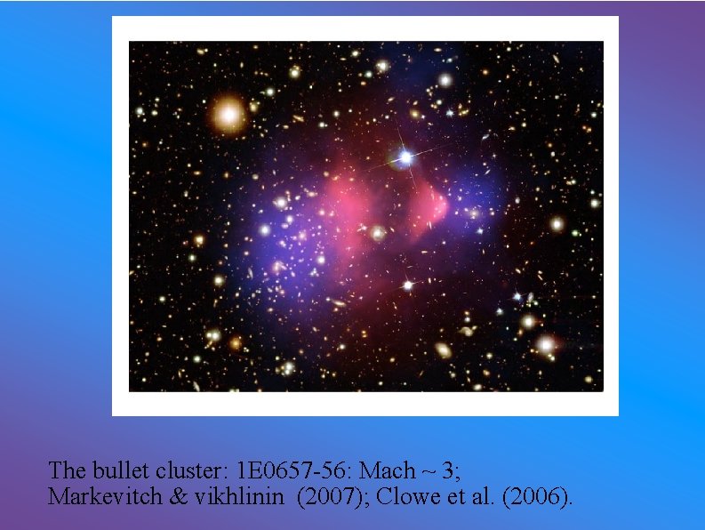 The bullet cluster: 1 E 0657 -56: Mach ~ 3; Markevitch & vikhlinin (2007);