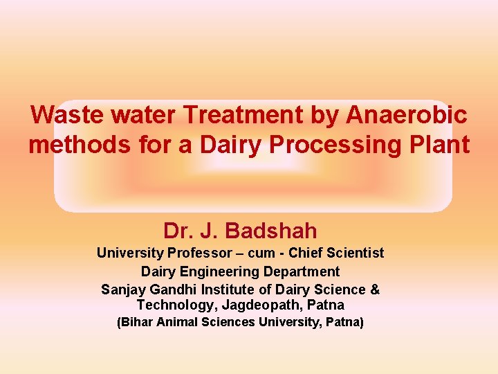 Waste water Treatment by Anaerobic methods for a Dairy Processing Plant Dr. J. Badshah