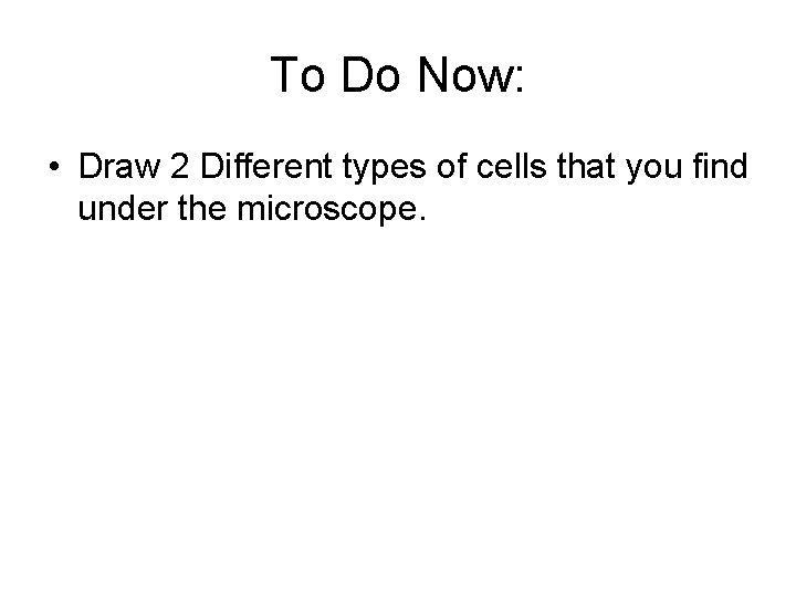 To Do Now: • Draw 2 Different types of cells that you find under