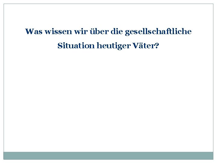 Was wissen wir über die gesellschaftliche Situation heutiger Väter? 