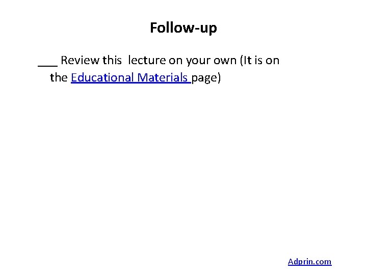 Follow-up ___ Review this lecture on your own (It is on the Educational Materials