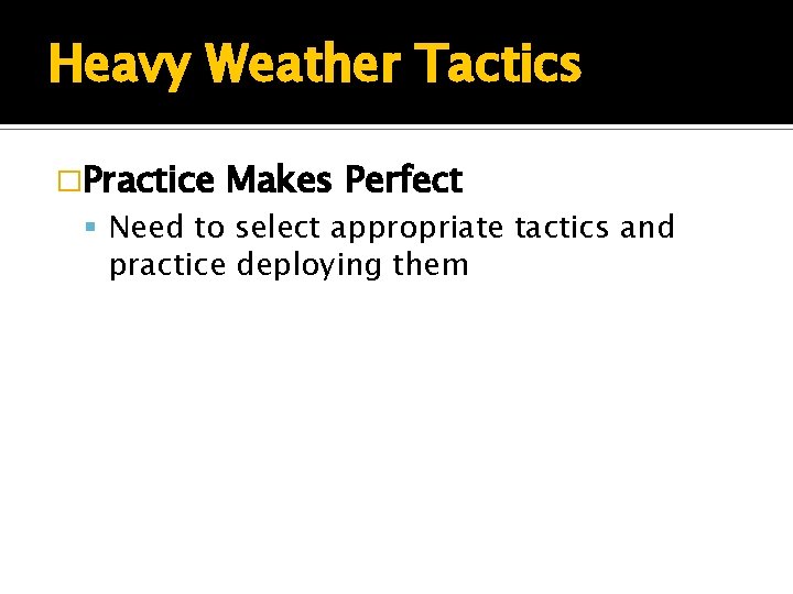 Heavy Weather Tactics �Practice Makes Perfect Need to select appropriate tactics and practice deploying