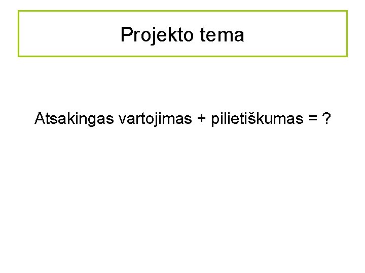 Projekto tema Atsakingas vartojimas + pilietiškumas = ? 