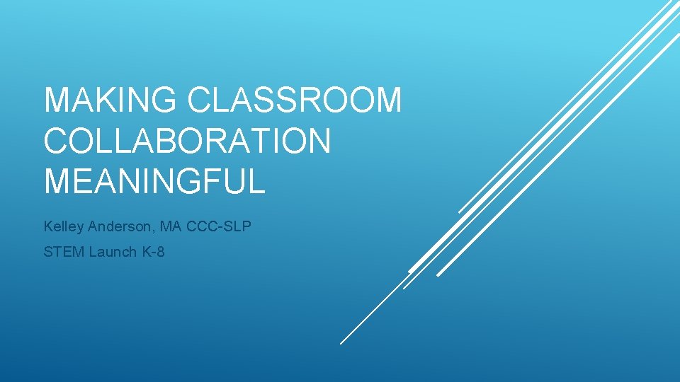 MAKING CLASSROOM COLLABORATION MEANINGFUL Kelley Anderson, MA CCC-SLP STEM Launch K-8 