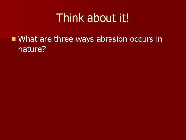 Think about it! n What are three ways abrasion occurs in nature? 