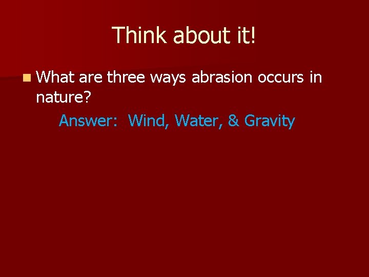 Think about it! n What are three ways abrasion occurs in nature? Answer: Wind,