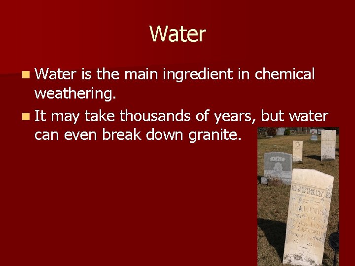 Water n Water is the main ingredient in chemical weathering. n It may take