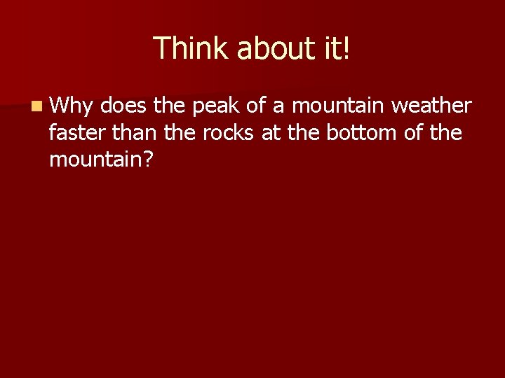 Think about it! n Why does the peak of a mountain weather faster than