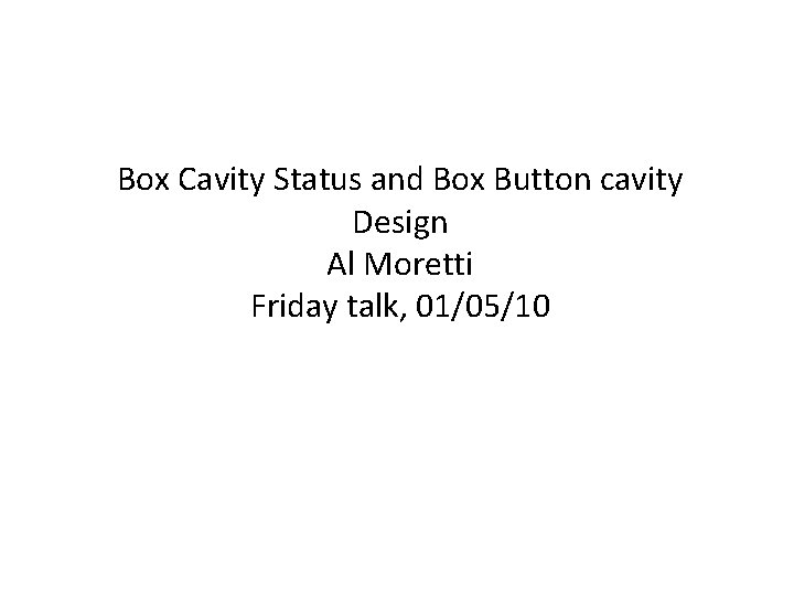 Box Cavity Status and Box Button cavity Design Al Moretti Friday talk, 01/05/10 
