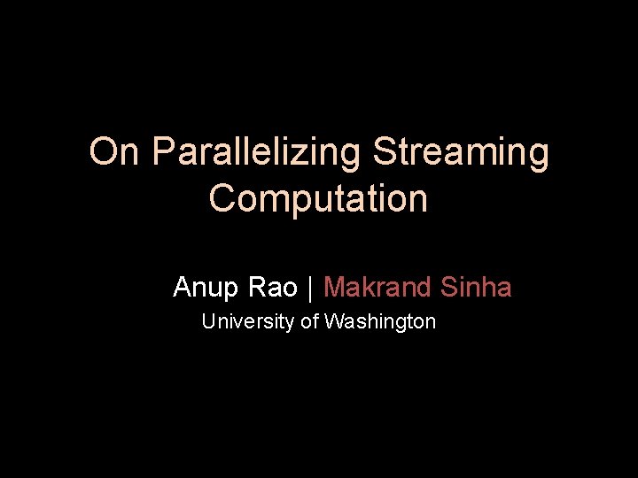 On Parallelizing Streaming Computation Anup Rao Makrand Sinha