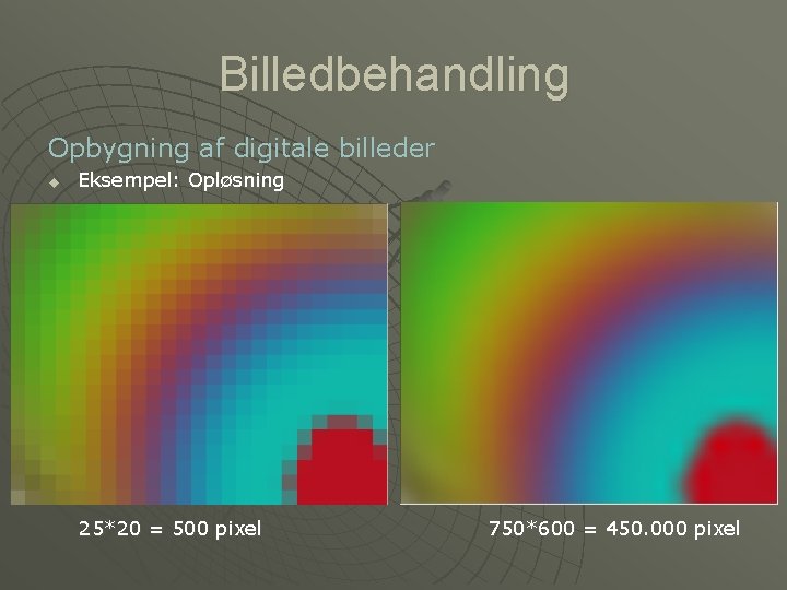 Billedbehandling Opbygning af digitale billeder u Eksempel: Opløsning 25*20 = 500 pixel 750*600 =