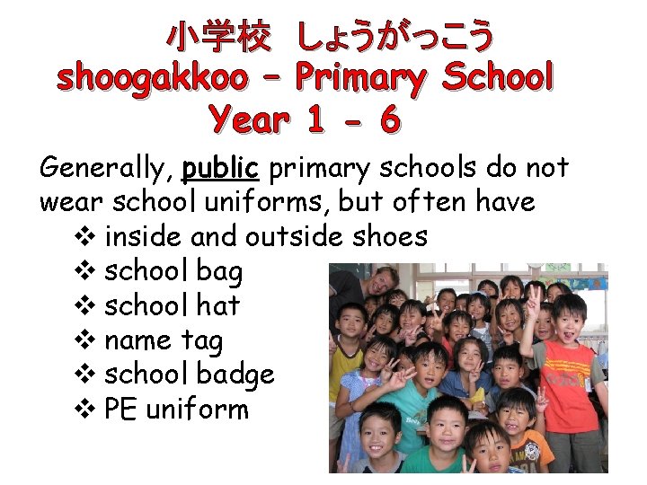 　　小学校　しょうがっこう shoogakkoo – Primary School Year 1 - 6 Generally, public primary schools do