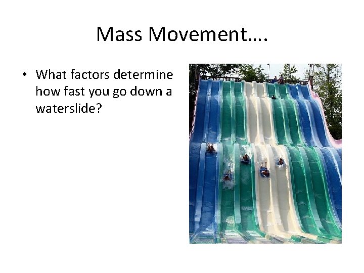 Mass Movement…. • What factors determine how fast you go down a waterslide? 