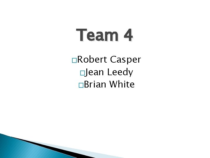 Team 4 �Robert Casper �Jean Leedy �Brian White 