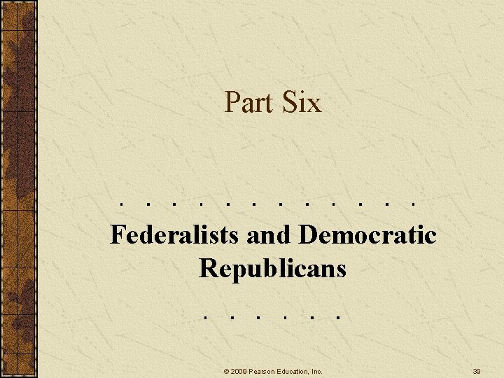Part Six Federalists and Democratic Republicans © 2009 Pearson Education, Inc. 39 